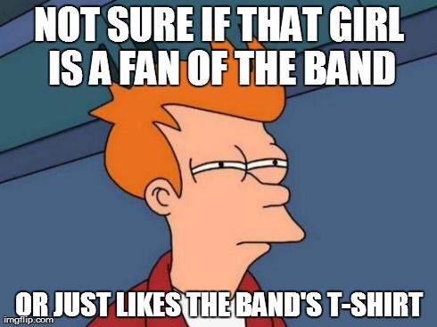 Futurama Fry and Band T-shirts | NOT SURE IF THAT GIRL IS A FAN OF THE BAND OR JUST LIKES THE BAND'S T-SHIRT | image tagged in memes,futurama fry,band t-shirts,posers,poser kid | made w/ Imgflip meme maker