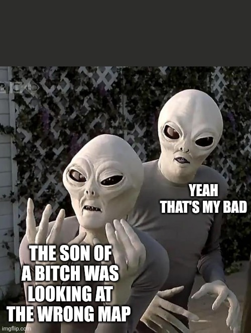 Aliens | Yeah that's my bad The son of a bitch was looking at the wrong map | image tagged in aliens | made w/ Imgflip meme maker