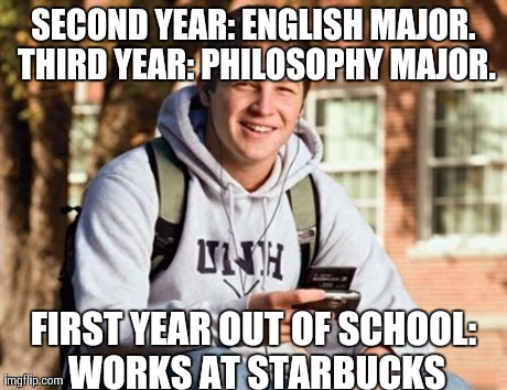 College Freshman Meme | SECOND YEAR: ENGLISH MAJOR. THIRD YEAR: PHILOSOPHY MAJOR. FIRST YEAR OUT OF SCHOOL: WORKS AT STARBUCKS | image tagged in memes,college freshman | made w/ Imgflip meme maker