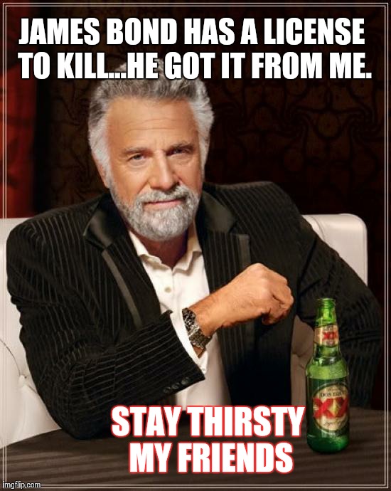 The Most Interesting Man In The World | JAMES BOND HAS A LICENSE TO KILL...HE GOT IT FROM ME. STAY THIRSTY MY FRIENDS | image tagged in memes,the most interesting man in the world | made w/ Imgflip meme maker