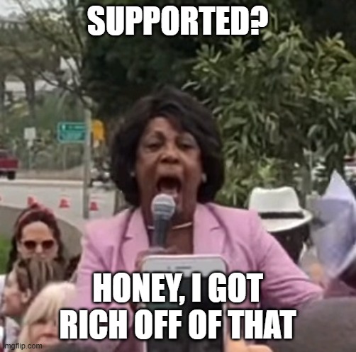 Maxine Waters | supported? honey, I got rich off of that | image tagged in maxine waters | made w/ Imgflip meme maker