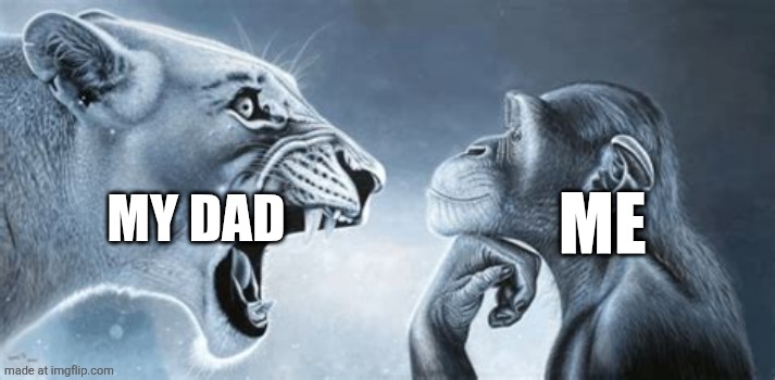 tiger yell at pondering monkey | My dad; Me | image tagged in tiger yell at pondering monkey | made w/ Imgflip meme maker