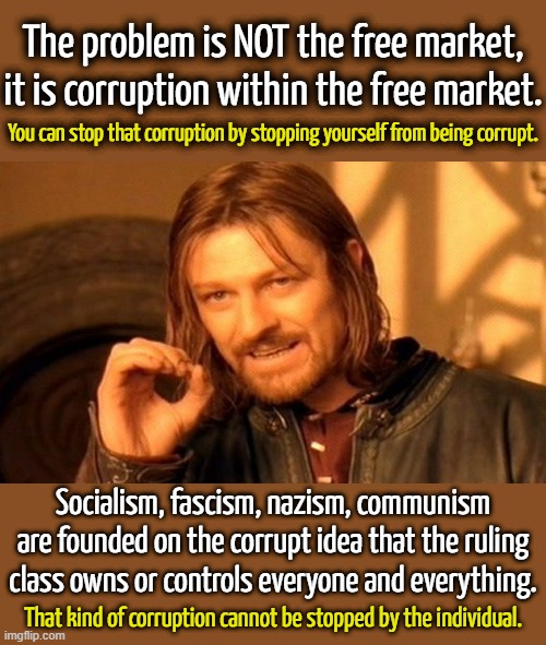 There can never be doing socialism the right way because there is no right way. | The problem is NOT the free market, it is corruption within the free market. You can stop that corruption by stopping yourself from being corrupt. Socialism, fascism, nazism, communism are founded on the corrupt idea that the ruling class owns or controls everyone and everything. That kind of corruption cannot be stopped by the individual. | image tagged in socialism does not work,socialism is anti-freedom,socialism is slavery | made w/ Imgflip meme maker