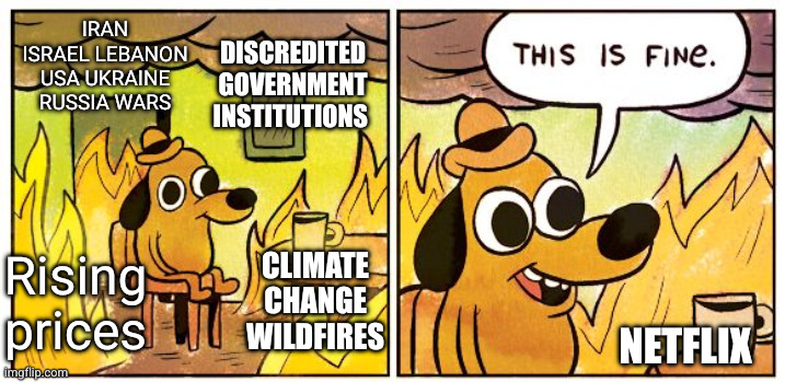 Entertain me, don't explain me | Discredited government institutions; Iran Israel Lebanon USA Ukraine Russia wars; Rising prices; Climate change wildfires; Netflix | image tagged in memes,this is fine,russo-ukrainian war,iran-israel-usa war,opiate of the masses,netflix and chill | made w/ Imgflip meme maker