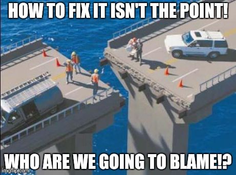 One thing at a time... | HOW TO FIX IT ISN'T THE POINT! WHO ARE WE GOING TO BLAME!? | image tagged in bridge_fail,funny,fail,memes,government | made w/ Imgflip meme maker