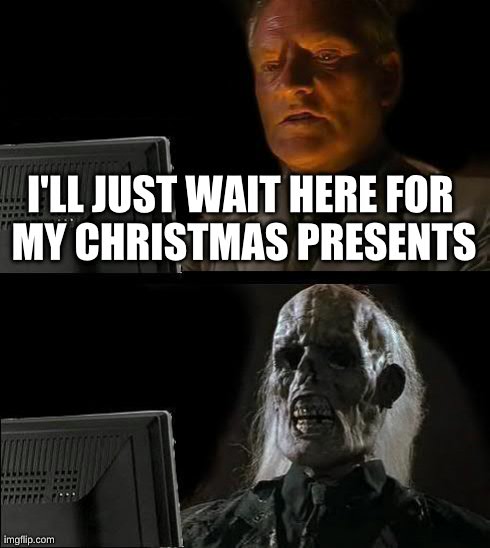 I'll Just Wait Here | I'LL JUST WAIT HERE
FOR MY CHRISTMAS PRESENTS | image tagged in memes,ill just wait here | made w/ Imgflip meme maker