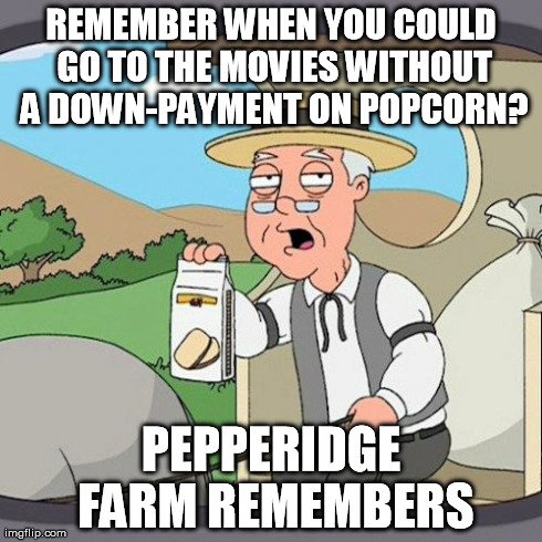 Pepperidge Farm Remembers | REMEMBER WHEN YOU COULD GO TO THE MOVIES WITHOUT A DOWN-PAYMENT ON POPCORN? PEPPERIDGE FARM REMEMBERS | image tagged in memes,pepperidge farm remembers | made w/ Imgflip meme maker