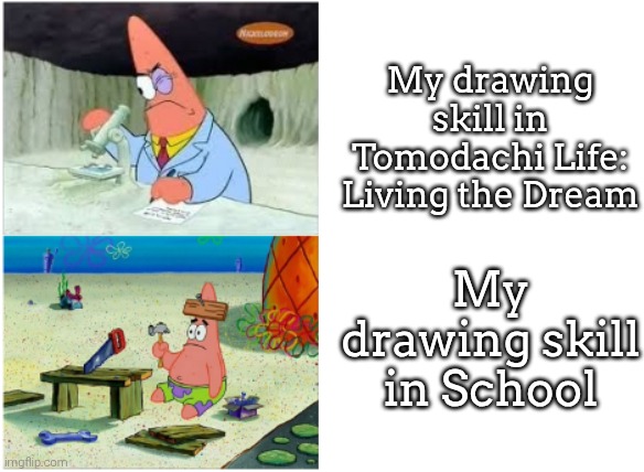 At first in Tomodachi Life, I wasn't good with drawing. But now I'm better. | My drawing skill in Tomodachi Life: Living the Dream; My drawing skill in School | image tagged in patrick smart dumb,tomodachi life,drawing | made w/ Imgflip meme maker