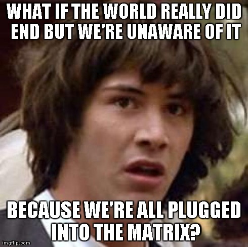 Conspiracy Keanu | WHAT IF THE WORLD REALLY DID END BUT WE'RE UNAWARE OF IT BECAUSE WE'RE ALL PLUGGED INTO THE MATRIX? | image tagged in memes,conspiracy keanu | made w/ Imgflip meme maker