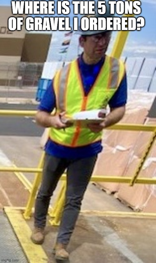 What do you mean, you weren’t listening?. | where is the 5 tons of gravel I ordered? | image tagged in what do you mean you weren t listening | made w/ Imgflip meme maker