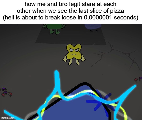 real #relatable #bfdi | how me and bro legit stare at each other when we see the last slice of pizza (hell is about to break loose in 0.0000001 seconds) | image tagged in image_2026-07-13_103149546 png | made w/ Imgflip meme maker