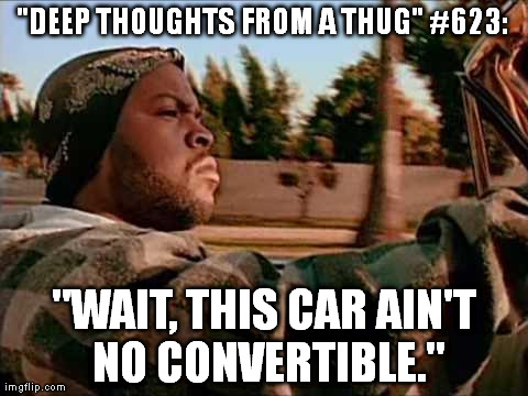 Today Was A Good Day | "DEEP THOUGHTS FROM A THUG" #623: "WAIT, THIS CAR AIN'T NO CONVERTIBLE." | image tagged in memes,today was a good day | made w/ Imgflip meme maker