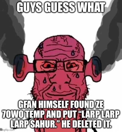 Why…. | Guys guess what; Gfan himself found ze 7owo temp and put “larp larp larp sahur.” He deleted it. | made w/ Imgflip meme maker