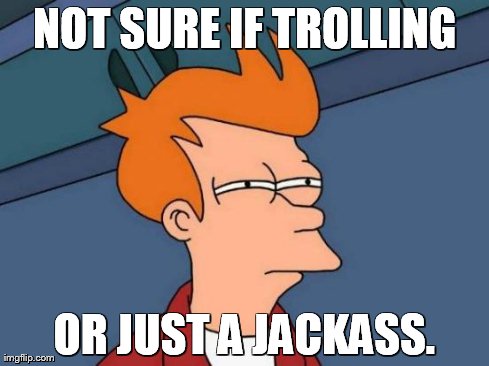Futurama Fry Meme | NOT SURE IF TROLLING OR JUST A JACKASS. | image tagged in memes,futurama fry | made w/ Imgflip meme maker