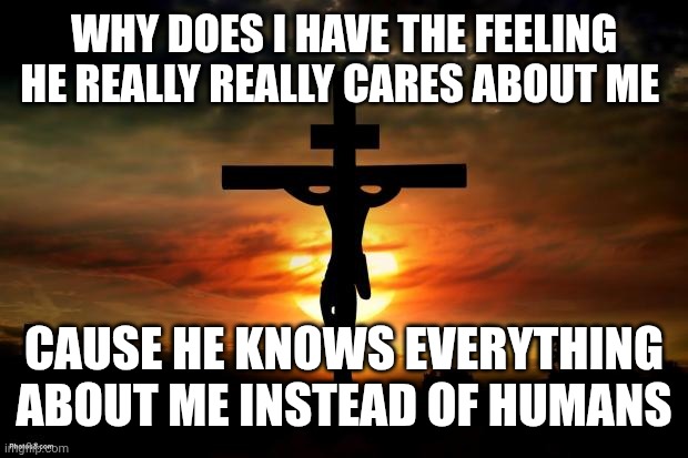 Jesus on the cross | Why does i have the feeling he really really cares about me; Cause he knows everything about me instead of humans | image tagged in jesus on the cross | made w/ Imgflip meme maker