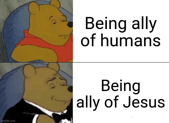 Tuxedo Winnie The Pooh Meme | Being ally of humans; Being ally of Jesus | image tagged in memes,tuxedo winnie the pooh | made w/ Imgflip meme maker