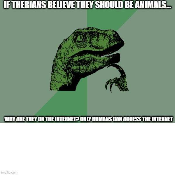 Im not zoophobic but... | If therians believe they should be animals... why are they on the internet? Only humans can access the internet | image tagged in therian,hold up,no no hes got a point | made w/ Imgflip meme maker