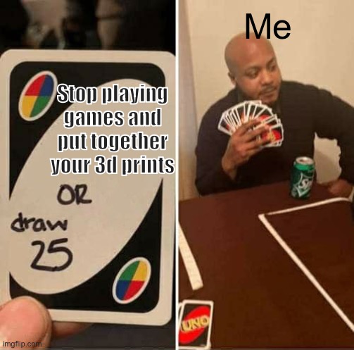 3d printing is almost like a j*b | Me; Stop playing games and put together your 3d prints | image tagged in memes,uno draw 25 cards | made w/ Imgflip meme maker