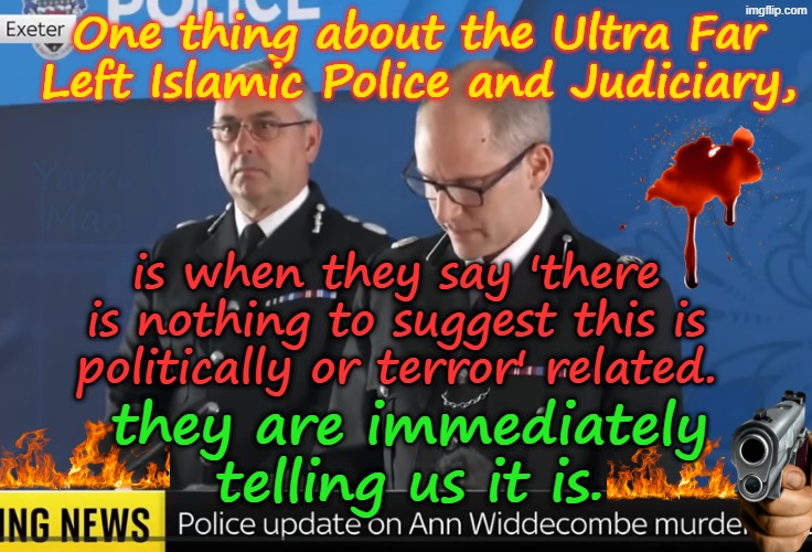 When Labour's Ultra Far Left Islamic Police say a murder is 'Not politically or terror related', we know IT IS. | One thing about the Ultra Far Left Islamic Police and Judiciary, Yarra Man; is when they say 'there is nothing to suggest this is politically or terror' related. they are immediately telling us it is. | image tagged in uik anne widdecombe murder,two tier kier stalin bin starmer,extreme left labour,betrayal,henry nowak,sgbp woke | made w/ Imgflip meme maker