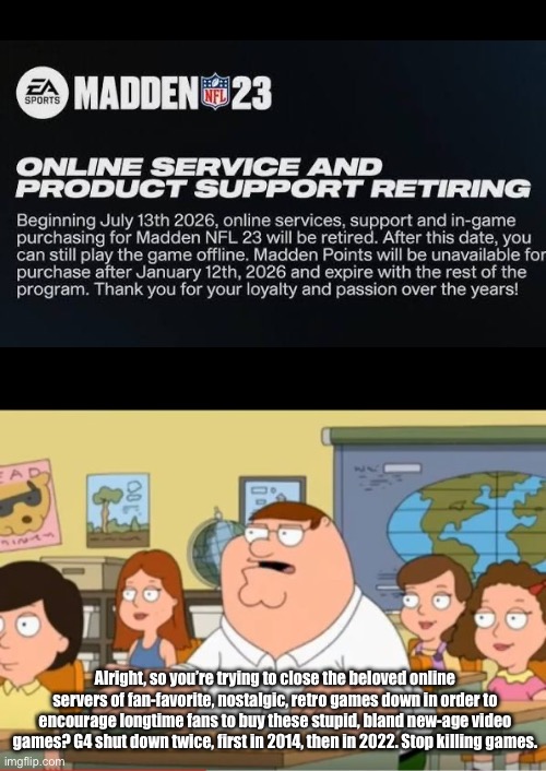 Alright, so you’re trying to close the beloved online servers of fan-favorite, nostalgic, retro games down in order to encourage longtime fans to buy these stupid, bland new-age video games? G4 shut down twice, first in 2014, then in 2022. Stop killing games. | image tagged in oh my god who the hell cares from family guy,madden,nfl,ea sports,then vs now,nostalgia critic | made w/ Imgflip meme maker