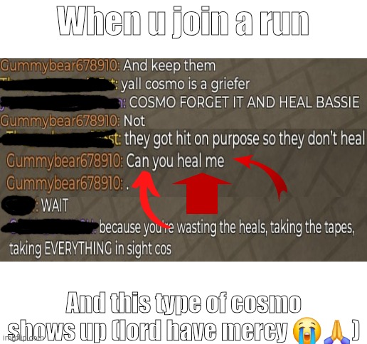 Oh also they killed our: destractorS, healer, shelly, and gigi. (And when cos asked for a heal everyone left LOLLL) | When u join a run; And this type of cosmo shows up (lord have mercy 😭🙏) | image tagged in annoying,report this person,ahhhhhhhhhhhhh | made w/ Imgflip meme maker