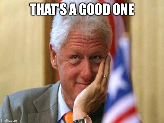 That’s a good one | image tagged in smiling bill clinton | made w/ Imgflip meme maker