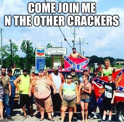 Crackers | Come join me n the other crackers | image tagged in trump voters redneck hillbilly cracker goober confederacy,cracker | made w/ Imgflip meme maker