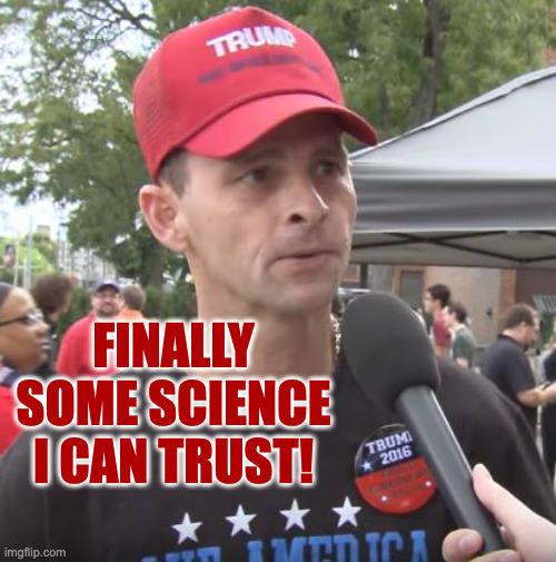 Trump supporter | finally some science i can trust! | image tagged in trump supporter | made w/ Imgflip meme maker