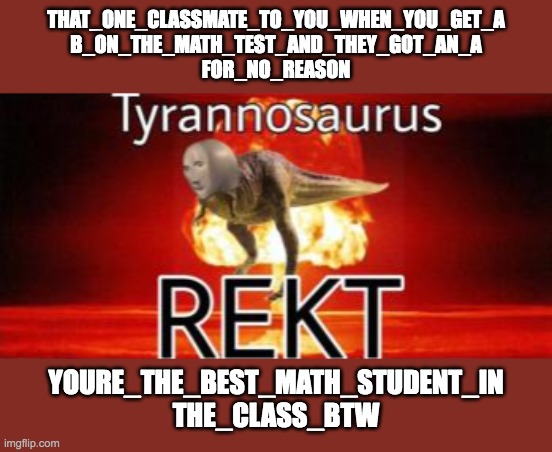*sighing_heavily*_well_yes_it_happened_to_me | that_one_classmate_to_you_when_you_get_a
B_on_the_math_test_and_they_got_an_A
for_no_reason; youre_the_best_math_student_in
the_class_btw | image tagged in tyrannosaurus rekt,why,hmmm yes,math,class,grades | made w/ Imgflip meme maker