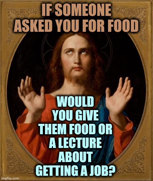 What Would You Do? | If someone asked you for food; Would you give them food or a lecture about getting a job? | image tagged in annoyed jesus,don't worry be happy,help every time you can,memes,homeless,helpful | made w/ Imgflip meme maker