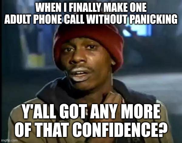 Y'all Got Any More Of That Meme | WHEN I FINALLY MAKE ONE ADULT PHONE CALL WITHOUT PANICKING; Y'ALL GOT ANY MORE OF THAT CONFIDENCE? | image tagged in memes,y'all got any more of that | made w/ Imgflip meme maker