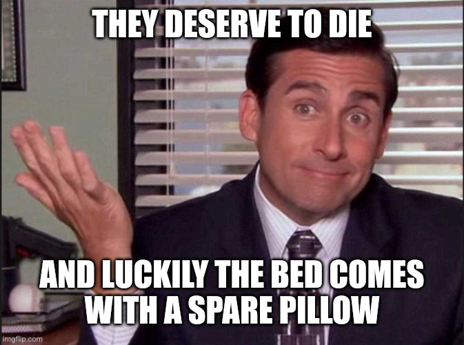 Michael Scott | They deserve to die And luckily the bed comes
with a spare pillow | image tagged in michael scott | made w/ Imgflip meme maker