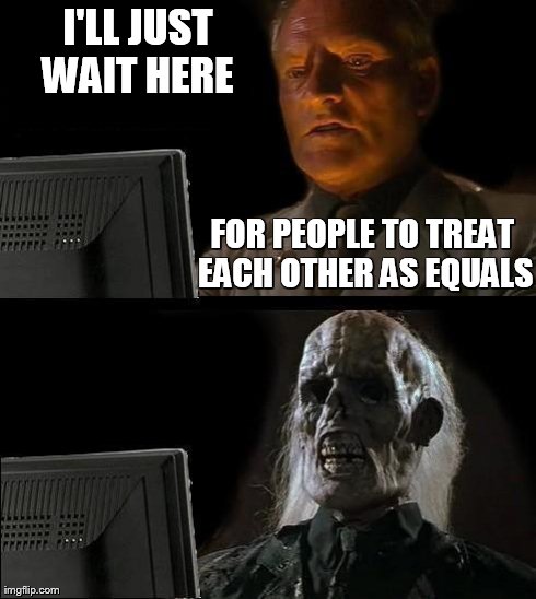 I'll Just Wait Here | I'LL JUST WAIT HERE  FOR PEOPLE TO TREAT EACH OTHER AS EQUALS | image tagged in memes,ill just wait here | made w/ Imgflip meme maker