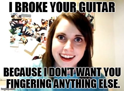 Overly Attached Girlfriend Meme | I BROKE YOUR GUITAR BECAUSE I DON'T WANT YOU FINGERING ANYTHING ELSE. | image tagged in memes,overly attached girlfriend | made w/ Imgflip meme maker