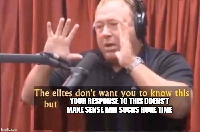 YOUR RESPONSE TO THIS DOENS'T MAKE SENSE AND SUCKS HUGE TIME | image tagged in alex jones - the elites don't want you to know this but | made w/ Imgflip meme maker