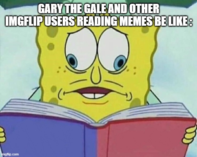 GARY THE GALE AND OTHER IMGFLIP USERS READING MEMES BE LIKE : | image tagged in cross eyed spongebob | made w/ Imgflip meme maker