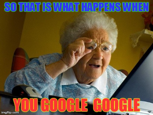 The GOOGLE challenge | SO THAT IS WHAT HAPPENS WHEN YOU GOOGLE  GOOGLE | image tagged in memes,grandma finds the internet,funny,humor,google,bing | made w/ Imgflip meme maker