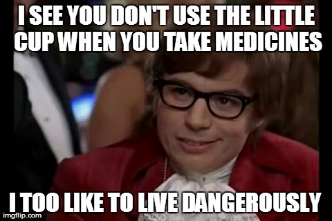 I Too Like To Live Dangerously | I SEE YOU DON'T USE THE LITTLE CUP WHEN YOU TAKE MEDICINES I TOO LIKE TO LIVE DANGEROUSLY | image tagged in memes,i too like to live dangerously,men,funny,college | made w/ Imgflip meme maker