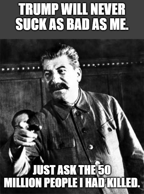 Stalin | Trump will never suck as bad as me. Just ask the 50 million people I had killed. | image tagged in stalin | made w/ Imgflip meme maker