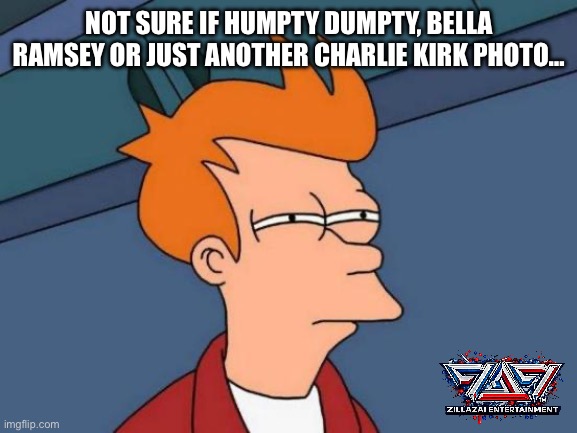 Oh Poor Charlie! | Not sure if Humpty Dumpty, Bella Ramsey or just another Charlie Kirk photo… | image tagged in memes,futurama fry | made w/ Imgflip meme maker