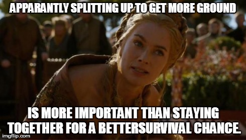 Logical Cersei | APPARANTLY SPLITTING UP TO GET MORE GROUND IS MORE IMPORTANT THAN STAYING TOGETHER FOR A BETTERSURVIVAL CHANCE. | image tagged in logical cersei | made w/ Imgflip meme maker