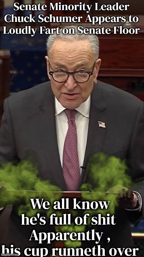 Chuck Schumer meme | Senate Minority Leader Chuck Schumer Appears to Loudly Fart on Senate Floor; We all know he's full of shit 
Apparently , his cup runneth over | image tagged in images 1 jpeg | made w/ Imgflip meme maker