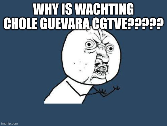 Why you no | WHY IS WACHTING CHOLE GUEVARA CGTVE????? | image tagged in why you no | made w/ Imgflip meme maker