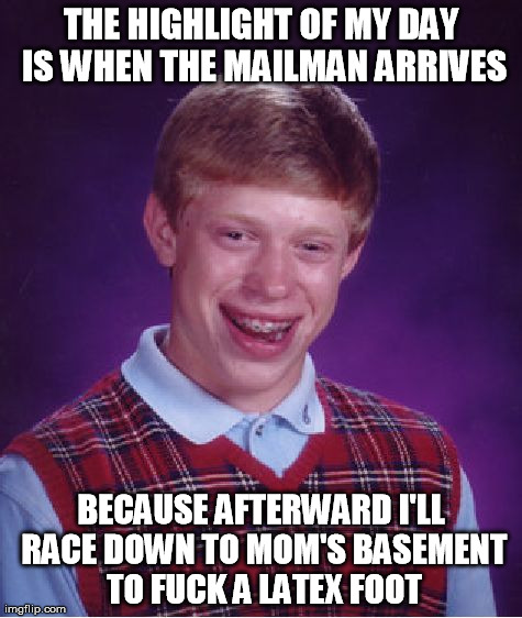 Bad Luck Brian Meme | THE HIGHLIGHT OF MY DAY IS WHEN THE MAILMAN ARRIVES BECAUSE AFTERWARD I'LL RACE DOWN TO MOM'S BASEMENT TO F**K A LATEX FOOT | image tagged in memes,bad luck brian | made w/ Imgflip meme maker