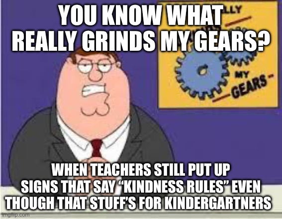 Like dude we’re in middle school | You know what really grinds my gears? When teachers still put up signs that say “kindness rules” even though that stuff’s for kindergartners | image tagged in you know what really grinds my gears | made w/ Imgflip meme maker