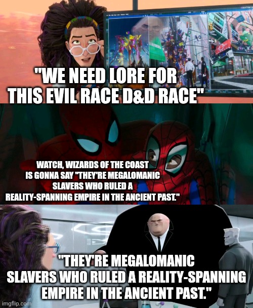 Spider-Verse "Watch, he's gonna say" | "We need lore for this evil race D&D Race"; Watch, Wizards of the Coast is gonna say "They're megalomanic slavers who ruled a reality-spanning empire in the ancient past."; "They're megalomanic slavers who ruled a reality-spanning empire in the ancient past." | image tagged in spider-verse watch he's gonna say | made w/ Imgflip meme maker