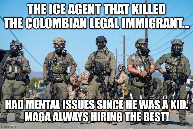 Ice baby | The ice agent that killed the Colombian legal immigrant... Had mental issues since he was a kid.
Maga always hiring the best! | image tagged in masked ice agents trump's secret police gestapo anti-american,ice,maga,illegal immigration,nevertrump,trump sucks | made w/ Imgflip meme maker