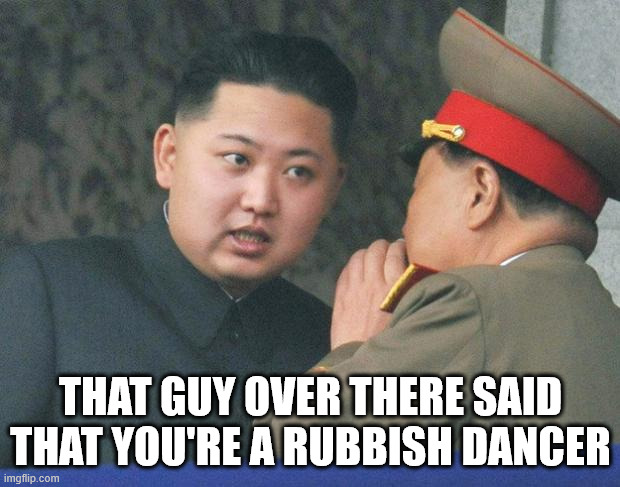 Hungry Kim Jong Un | that guy over there said that you're a rubbish dancer | image tagged in hungry kim jong un | made w/ Imgflip meme maker