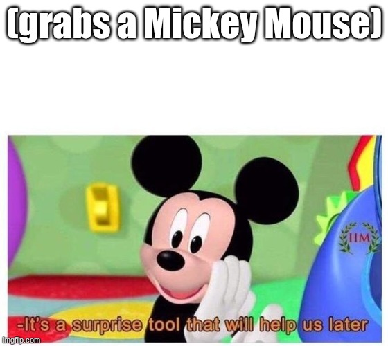 wtf | (grabs a Mickey Mouse) | image tagged in it's a surprise tool that will help us later,mickey mouse,ironic,funny memes,memes,oh wow are you actually reading these tags | made w/ Imgflip meme maker