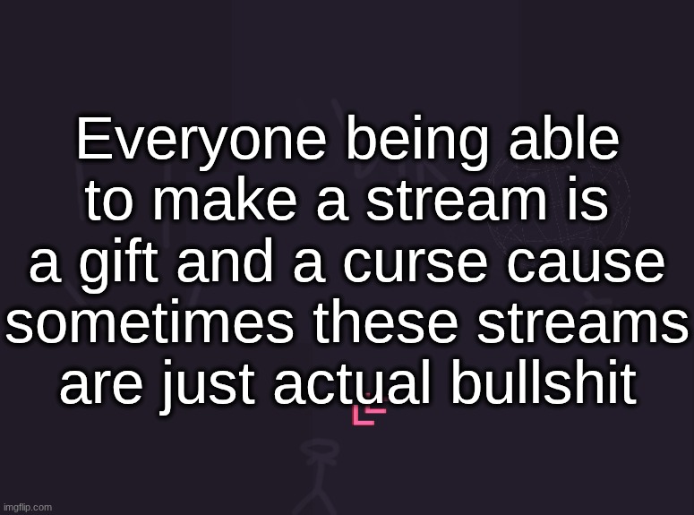 like "femboys_for_life" and "feet_lickers_club" and "penissniffingcontest" | Everyone being able to make a stream is a gift and a curse cause sometimes these streams are just actual bullshit | image tagged in vik's image | made w/ Imgflip meme maker